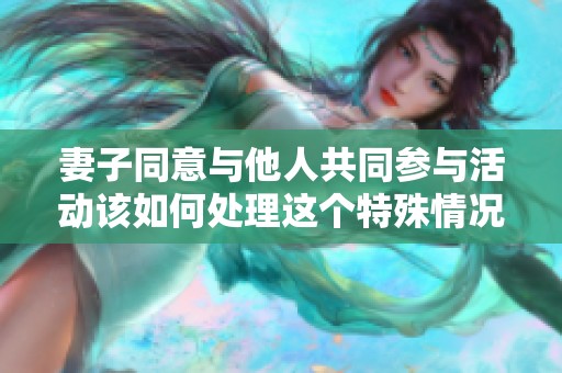 妻子同意与他人共同参与活动该如何处理这个特殊情况