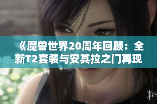 《魔兽世界20周年回顾：全新T2套装与安其拉之门再现》