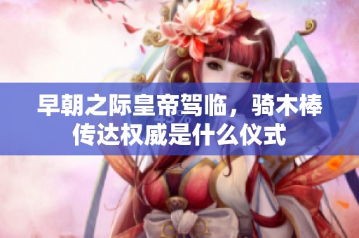 早朝之际皇帝驾临，骑木棒传达权威是什么仪式