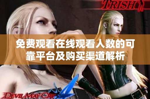 免费观看在线观看人数的可靠平台及购买渠道解析