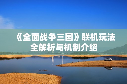 《全面战争三国》联机玩法全解析与机制介绍