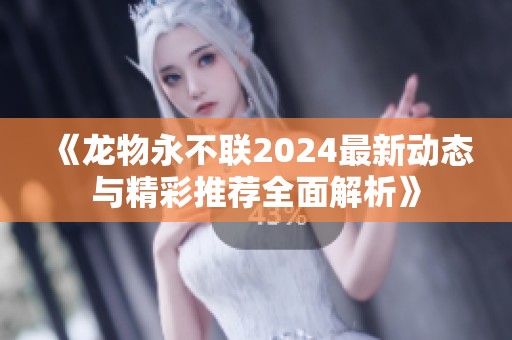 《龙物永不联2024最新动态与精彩推荐全面解析》