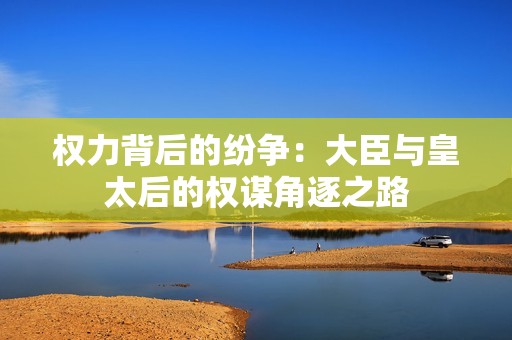 权力背后的纷争：大臣与皇太后的权谋角逐之路