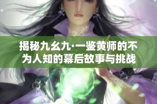 揭秘九幺九·一鉴黄师的不为人知的幕后故事与挑战