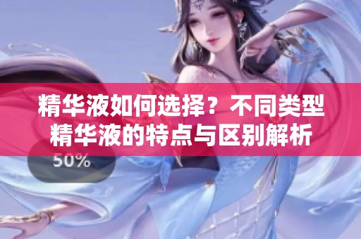 精华液如何选择？不同类型精华液的特点与区别解析