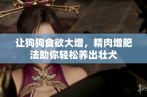让狗狗食欲大增，精肉增肥法助你轻松养出壮犬