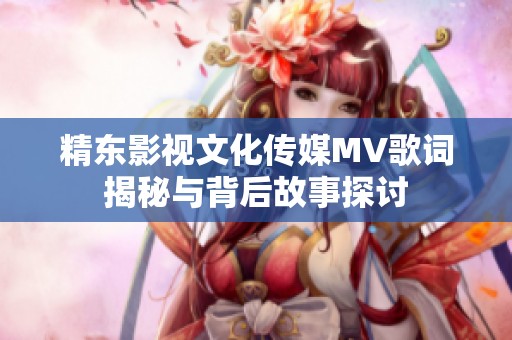 精东影视文化传媒MV歌词揭秘与背后故事探讨
