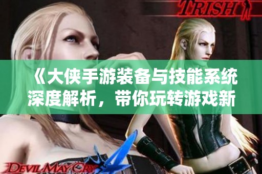 《大侠手游装备与技能系统深度解析，带你玩转游戏新体验》