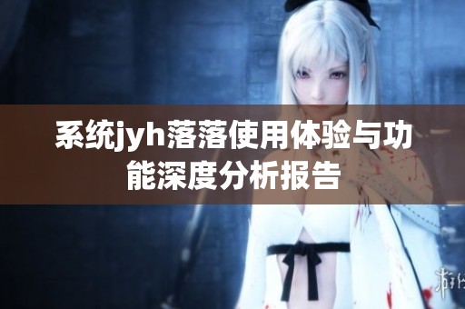 系统jyh落落使用体验与功能深度分析报告