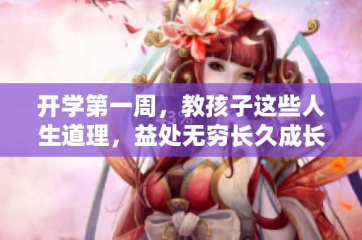 开学第一周，教孩子这些人生道理，益处无穷长久成长
