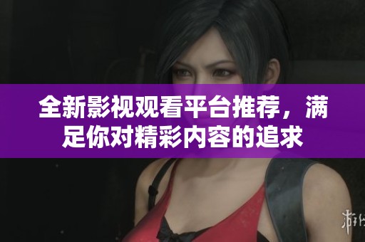全新影视观看平台推荐，满足你对精彩内容的追求