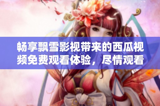 畅享飘雪影视带来的西瓜视频免费观看体验，尽情观看吧