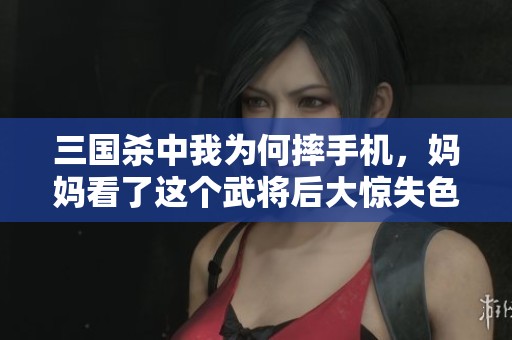 三国杀中我为何摔手机，妈妈看了这个武将后大惊失色