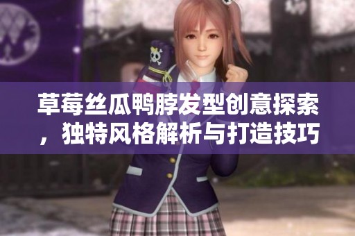 草莓丝瓜鸭脖发型创意探索，独特风格解析与打造技巧