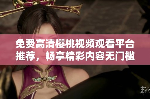 免费高清樱桃视频观看平台推荐，畅享精彩内容无门槛