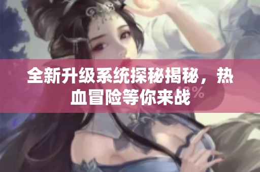 全新升级系统探秘揭秘，热血冒险等你来战