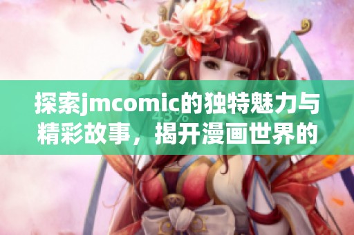 探索jmcomic的独特魅力与精彩故事，揭开漫画世界的神秘面纱