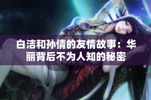白洁和孙倩的友情故事：华丽背后不为人知的秘密