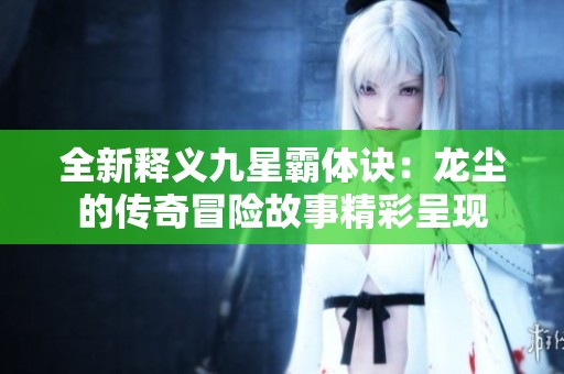 全新释义九星霸体诀：龙尘的传奇冒险故事精彩呈现