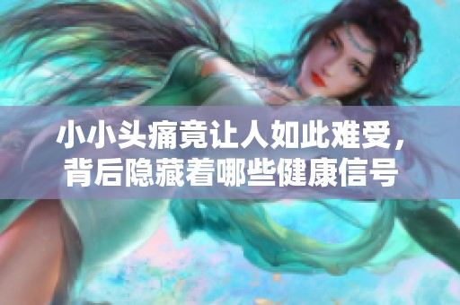 小小头痛竟让人如此难受，背后隐藏着哪些健康信号