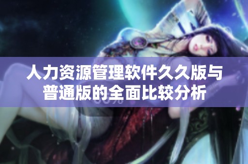 人力资源管理软件久久版与普通版的全面比较分析