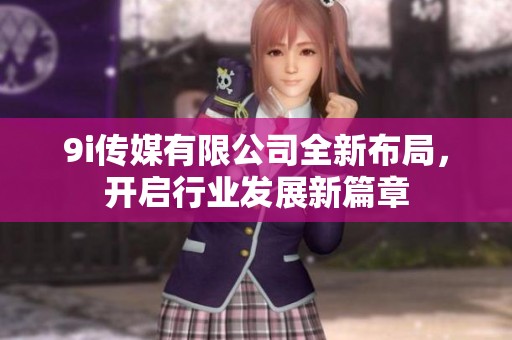 9i传媒有限公司全新布局，开启行业发展新篇章