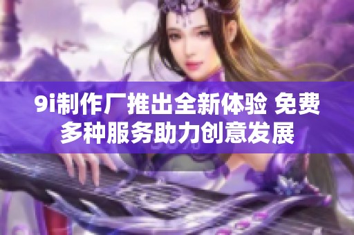 9i制作厂推出全新体验 免费多种服务助力创意发展