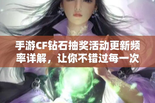 手游CF钻石抽奖活动更新频率详解，让你不错过每一次机会