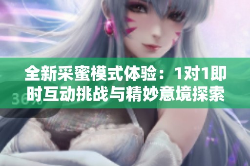 全新采蜜模式体验：1对1即时互动挑战与精妙意境探索