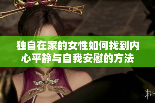 独自在家的女性如何找到内心平静与自我安慰的方法
