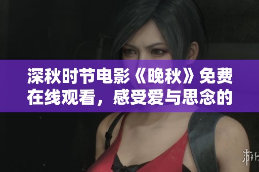深秋时节电影《晚秋》免费在线观看，感受爱与思念的交织