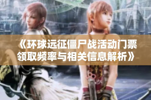 《环球远征僵尸战活动门票领取频率与相关信息解析》