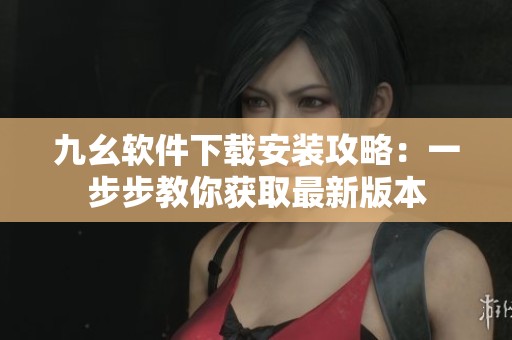 九幺软件下载安装攻略：一步步教你获取最新版本