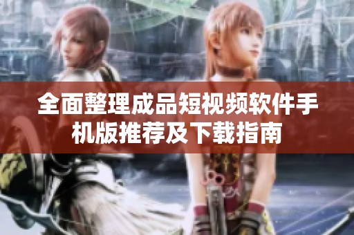 全面整理成品短视频软件手机版推荐及下载指南