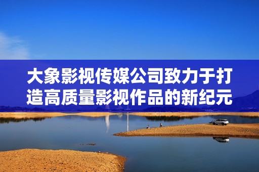 大象影视传媒公司致力于打造高质量影视作品的新纪元