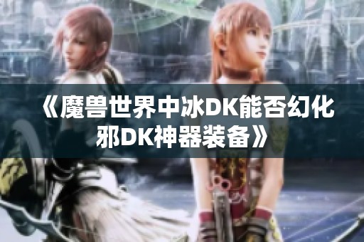 《魔兽世界中冰DK能否幻化邪DK神器装备》