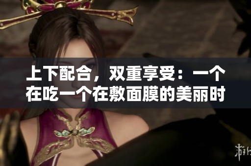 上下配合，双重享受：一个在吃一个在敷面膜的美丽时光