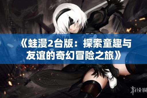 《蛙漫2台版：探索童趣与友谊的奇幻冒险之旅》