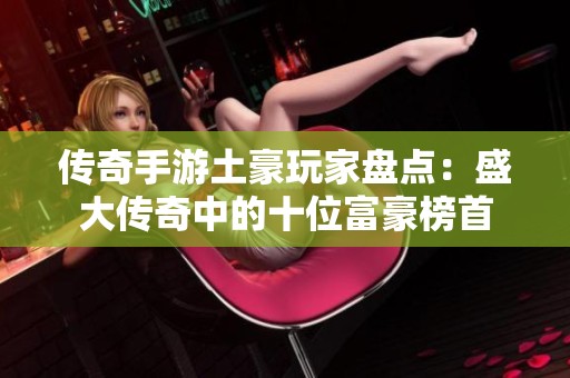 传奇手游土豪玩家盘点：盛大传奇中的十位富豪榜首