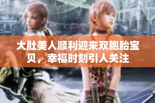 大肚美人顺利迎来双胞胎宝贝，幸福时刻引人关注