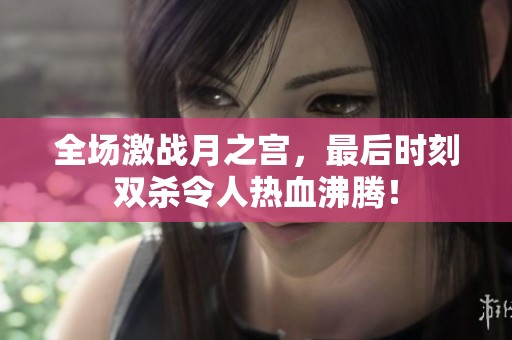全场激战月之宫，最后时刻双杀令人热血沸腾！