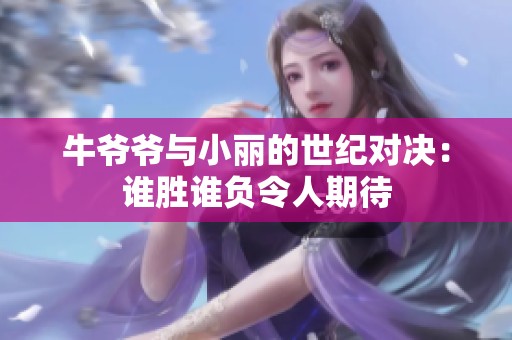 牛爷爷与小丽的世纪对决：谁胜谁负令人期待