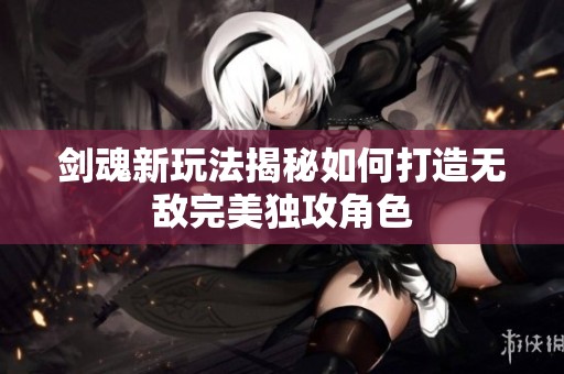 剑魂新玩法揭秘如何打造无敌完美独攻角色