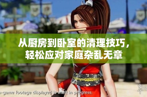 从厨房到卧室的清理技巧，轻松应对家庭杂乱无章