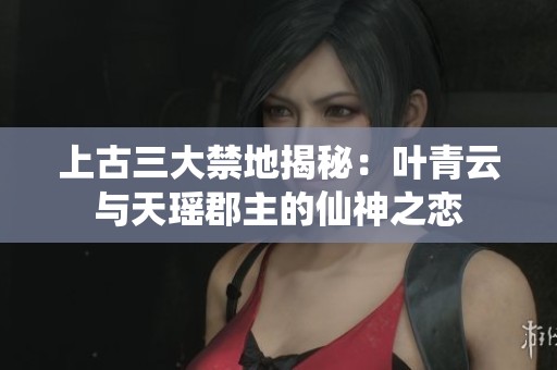 上古三大禁地揭秘：叶青云与天瑶郡主的仙神之恋