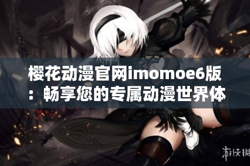 樱花动漫官网imomoe6版：畅享您的专属动漫世界体验