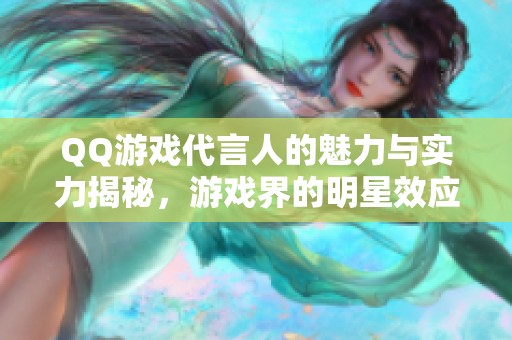 QQ游戏代言人的魅力与实力揭秘，游戏界的明星效应分析