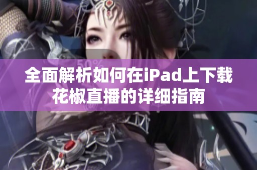 全面解析如何在iPad上下载花椒直播的详细指南