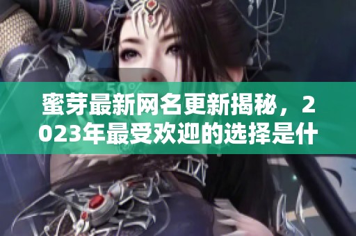 蜜芽最新网名更新揭秘，2023年最受欢迎的选择是什么