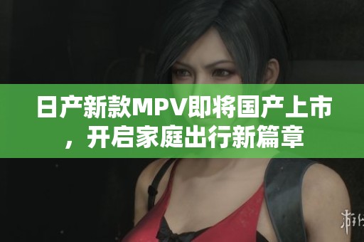 日产新款MPV即将国产上市，开启家庭出行新篇章